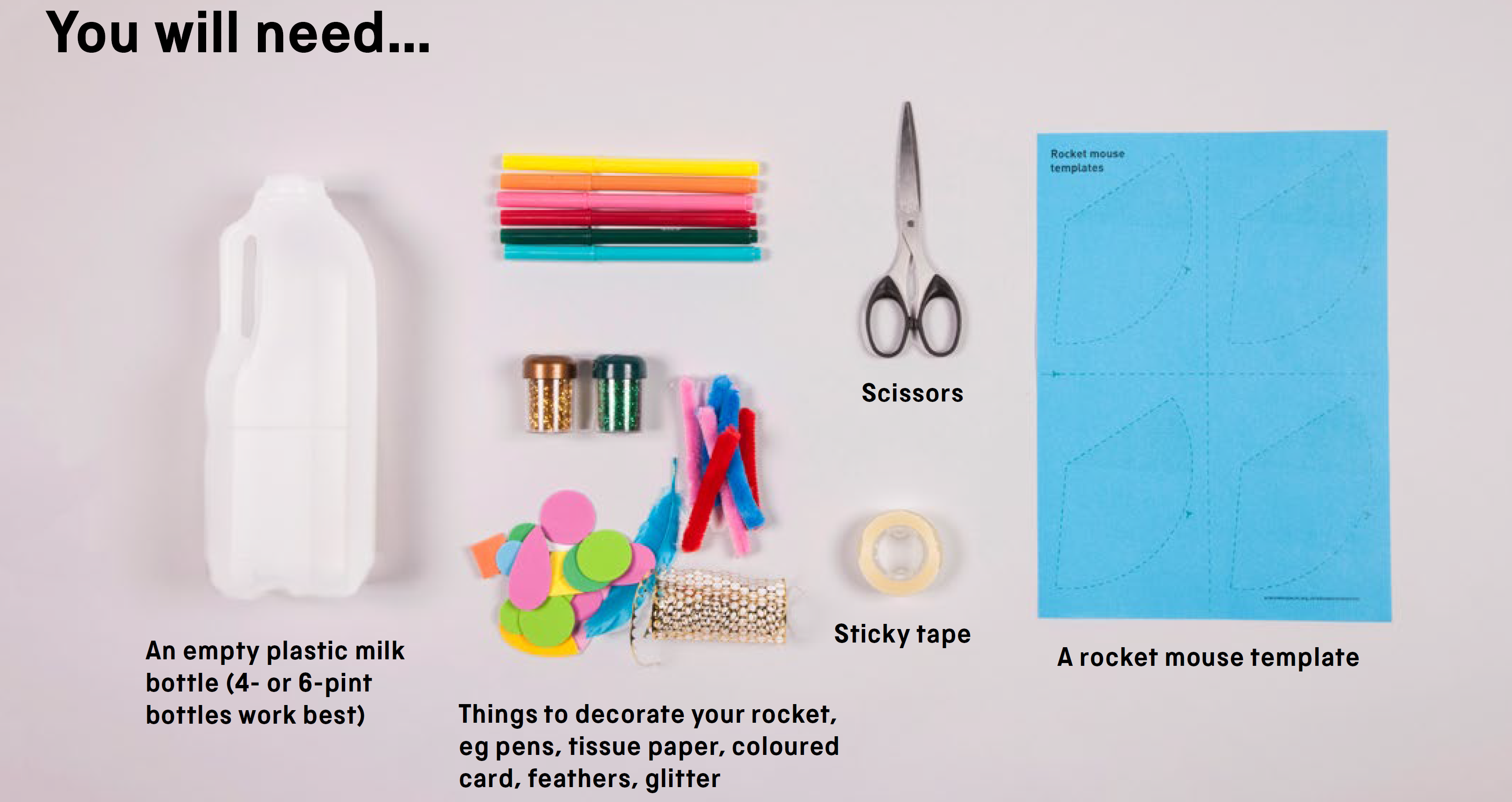 You will need: an empty plastic milk bottle ( 4- or 6- pint bottles work best), things to decorate your rocket, scissors, sticky tape and a rocket mouse template.