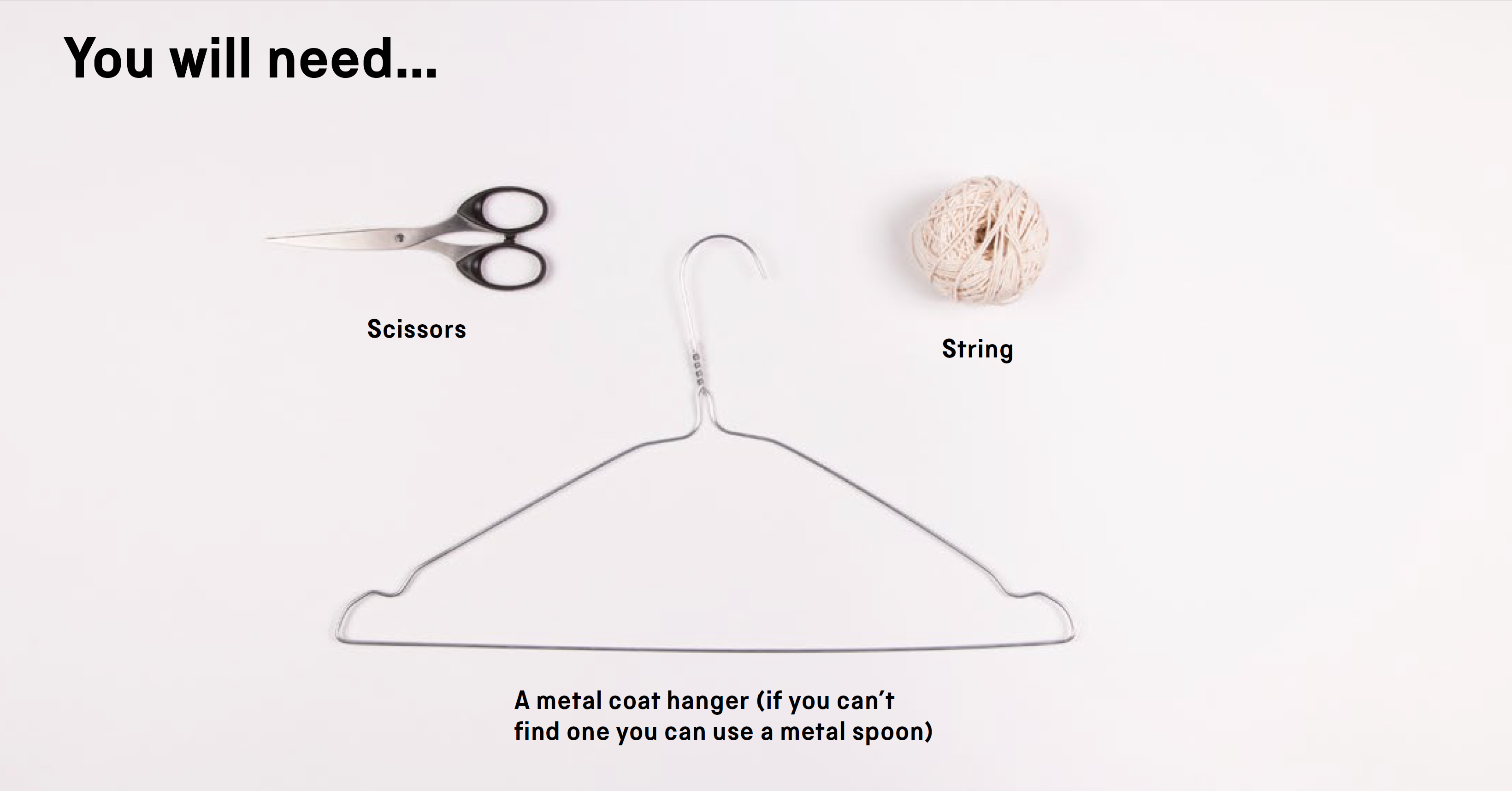 You will need: a metal coat hanger (if you can't find one you can use a metal spoon), scissors and string.