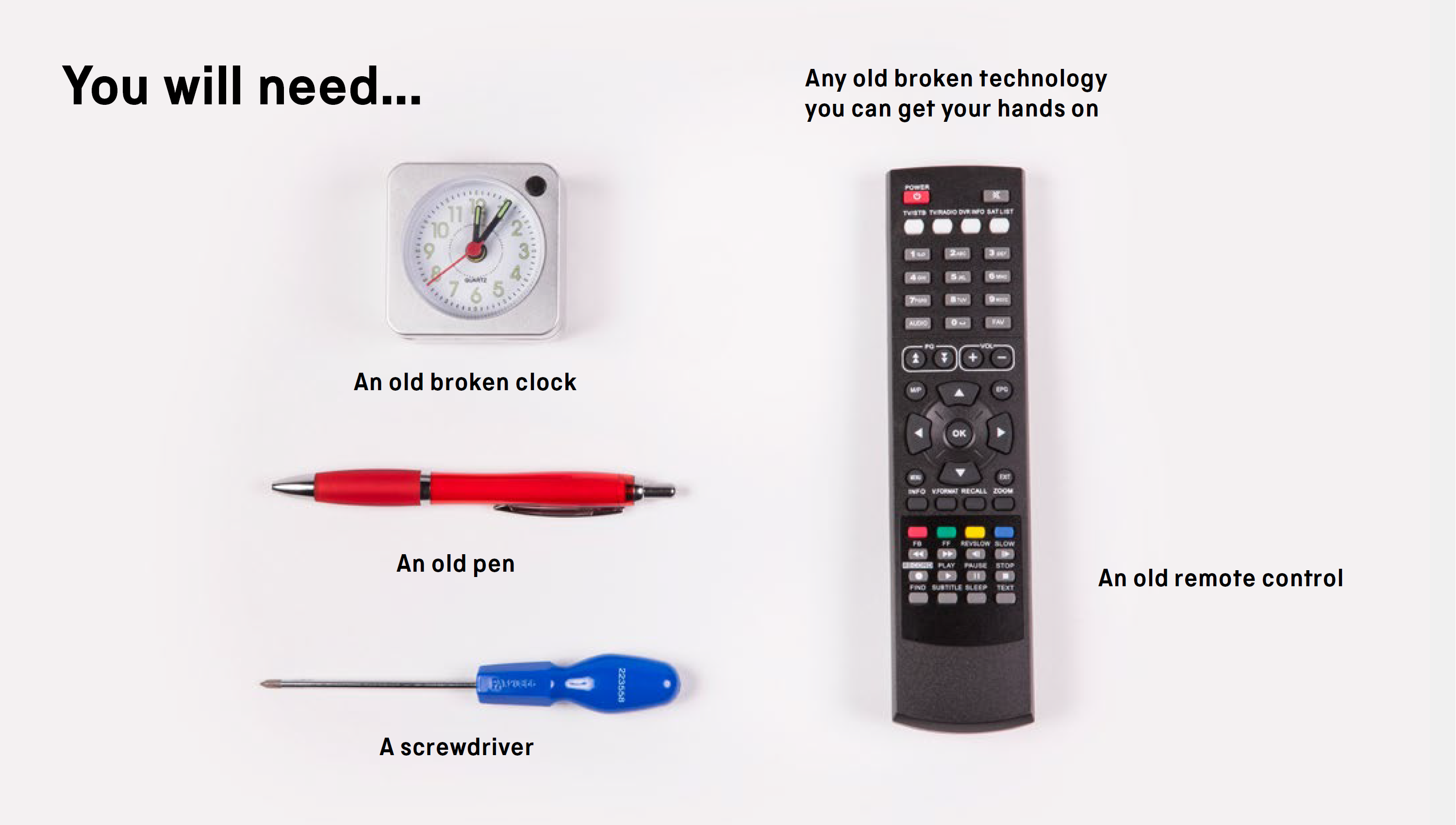 You will need: a remote control, an old broken clock, an old pen, a screwdriver or any old broken technology you can get your hands on